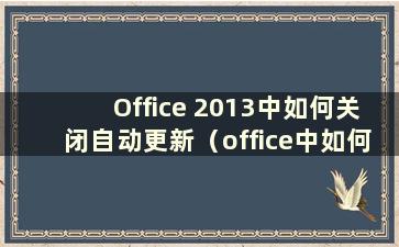 Office 2013中如何关闭自动更新（office中如何取消自动更新）